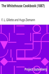 Cover of The Whitehouse Cookbook (1887)
Cooking, Toilet and Household Recipes, Menus, Dinner-Giving, Table Etiquette, Care of the Sick, Health Suggestions, Facts Worth Knowing, Etc., Etc.
The Whole Comprising a Comprehensive Cyclopedia of Information for the Home