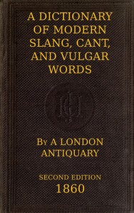 Cover of A Dictionary of Slang, Cant, and Vulgar Words
Used at the Present Day in the Streets of London; the Universities of Oxford and Cambridge; the Houses of Parliament; the Dens of St. Giles; and the Palaces of St. James.