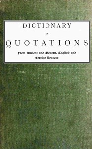 Cover of Dictionary of Quotations from Ancient and Modern, English and Foreign Sources
Including Phrases, Mottoes, Maxims, Proverbs, Definitions, Aphorisms, and Sayings of Wise Men, in Their Bearing on Life, Literature, Speculation, Science, Art, Religion, and Morals, Especially in the Modern Aspects of Them