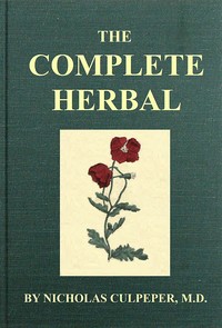 Cover of The Complete Herbal
To which is now added, upwards of one hundred additional herbs, with a display of their medicinal and occult qualities physically applied to the cure of all disorders incident to mankind: to which are now first annexed, the English physician enlarged, and key to Physic.