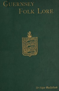 Cover of Guernsey Folk Lore
a collection of popular superstitions, legendary tales, peculiar customs, proverbs, weather sayings, etc., of the people of that island