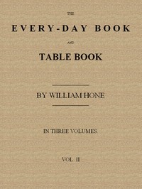 Cover of The Every-day Book and Table Book. v. 2 (of 3)
or Everlasting Calendar of Popular Amusements, Sports, Pastimes, Ceremonies, Manners, Customs and Events, Incident to Each of the Three Hundred and Sixty-five Days, in past and Present Times; Forming a Complete History of the Year, Month, and Seasons, and a Perpetual Key to the Almanac