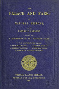 Cover of The Palace and Park
Its Natural History, and Its Portrait Gallery, Together with a Description of the Pompeian Court